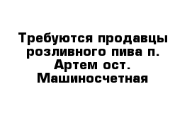 Требуются продавцы розливного пива п. Артем ост. Машиносчетная